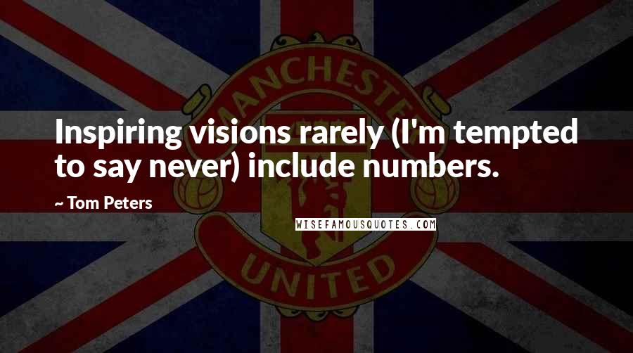 Tom Peters Quotes: Inspiring visions rarely (I'm tempted to say never) include numbers.