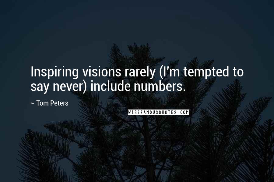 Tom Peters Quotes: Inspiring visions rarely (I'm tempted to say never) include numbers.