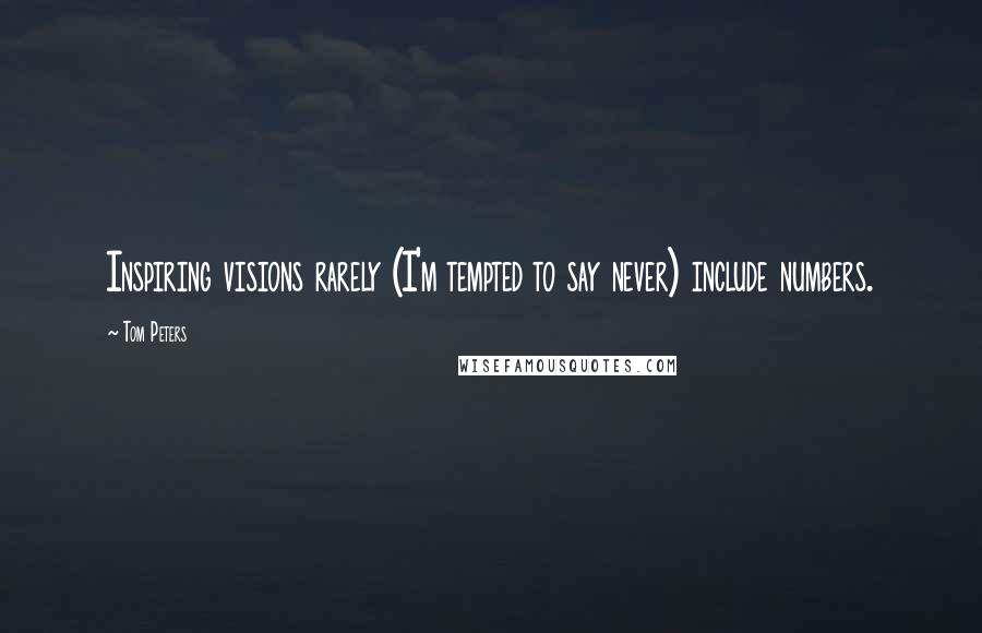 Tom Peters Quotes: Inspiring visions rarely (I'm tempted to say never) include numbers.