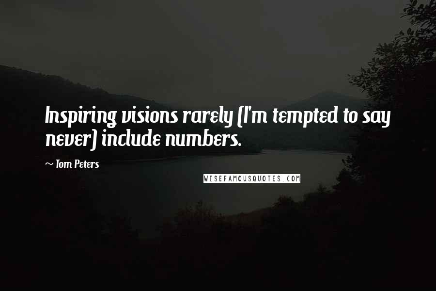 Tom Peters Quotes: Inspiring visions rarely (I'm tempted to say never) include numbers.