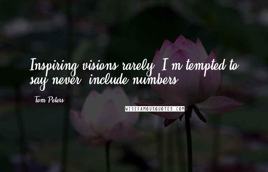 Tom Peters Quotes: Inspiring visions rarely (I'm tempted to say never) include numbers.