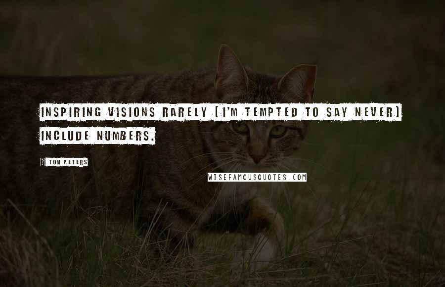 Tom Peters Quotes: Inspiring visions rarely (I'm tempted to say never) include numbers.