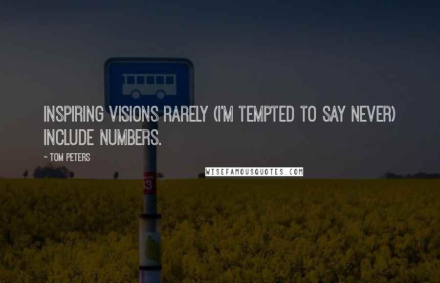 Tom Peters Quotes: Inspiring visions rarely (I'm tempted to say never) include numbers.