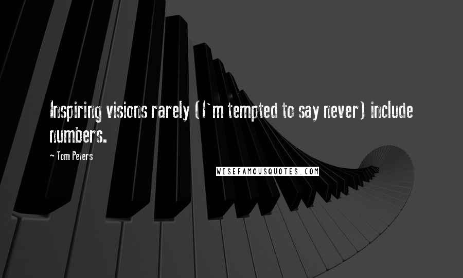 Tom Peters Quotes: Inspiring visions rarely (I'm tempted to say never) include numbers.