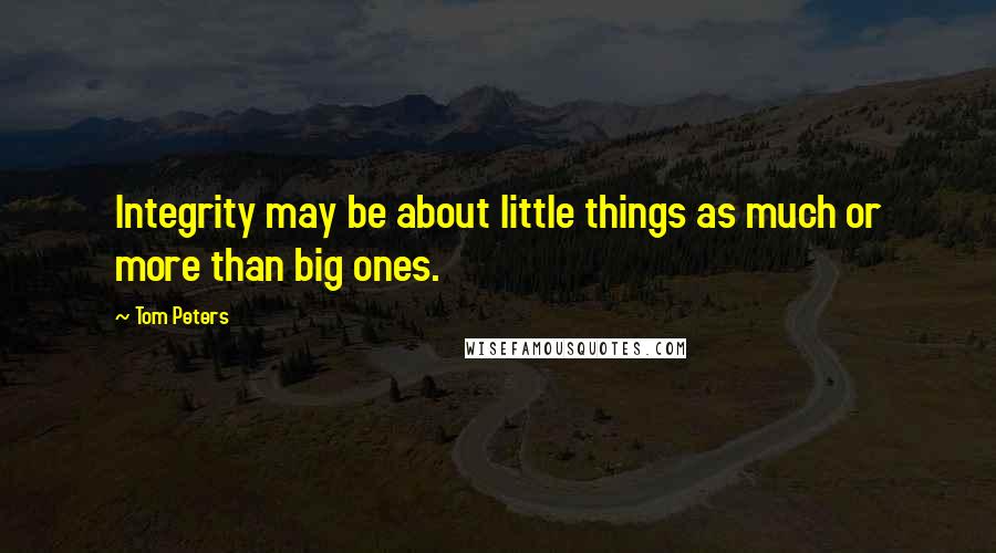 Tom Peters Quotes: Integrity may be about little things as much or more than big ones.