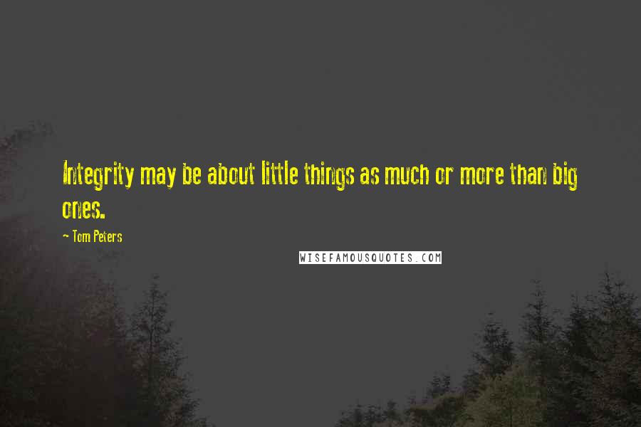 Tom Peters Quotes: Integrity may be about little things as much or more than big ones.