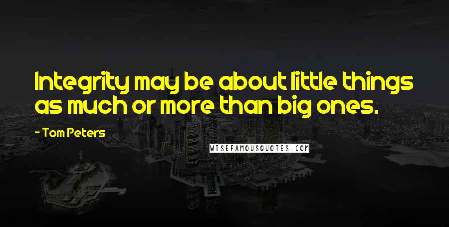 Tom Peters Quotes: Integrity may be about little things as much or more than big ones.