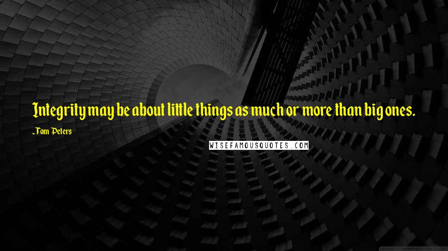 Tom Peters Quotes: Integrity may be about little things as much or more than big ones.