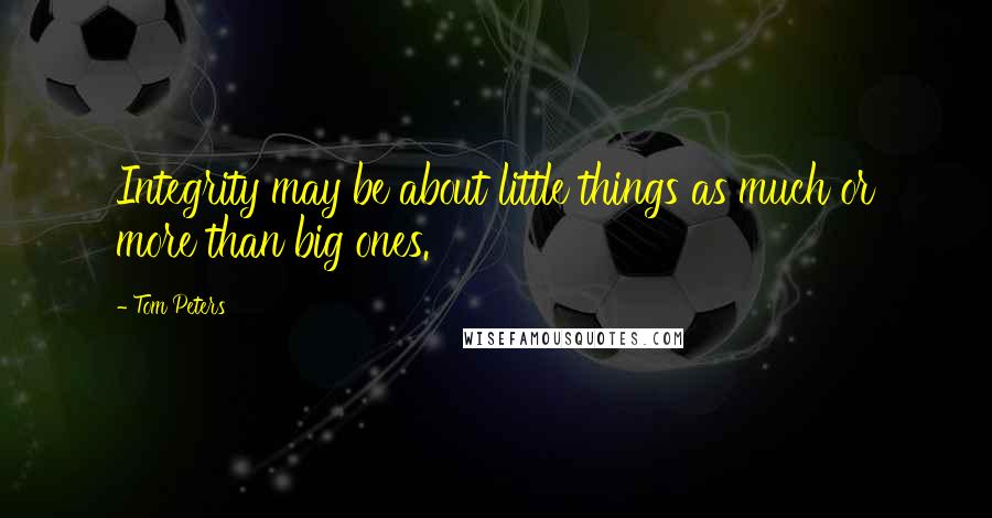 Tom Peters Quotes: Integrity may be about little things as much or more than big ones.