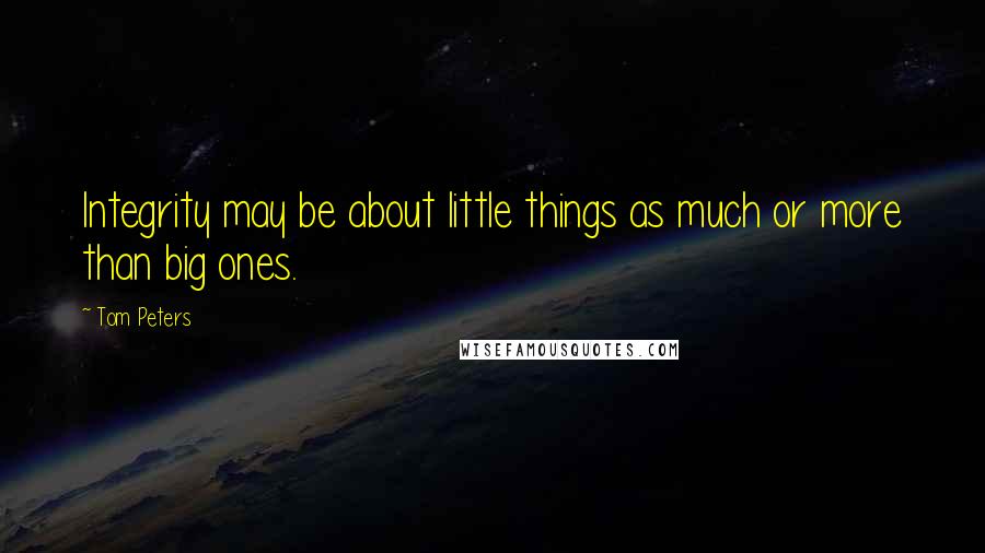 Tom Peters Quotes: Integrity may be about little things as much or more than big ones.