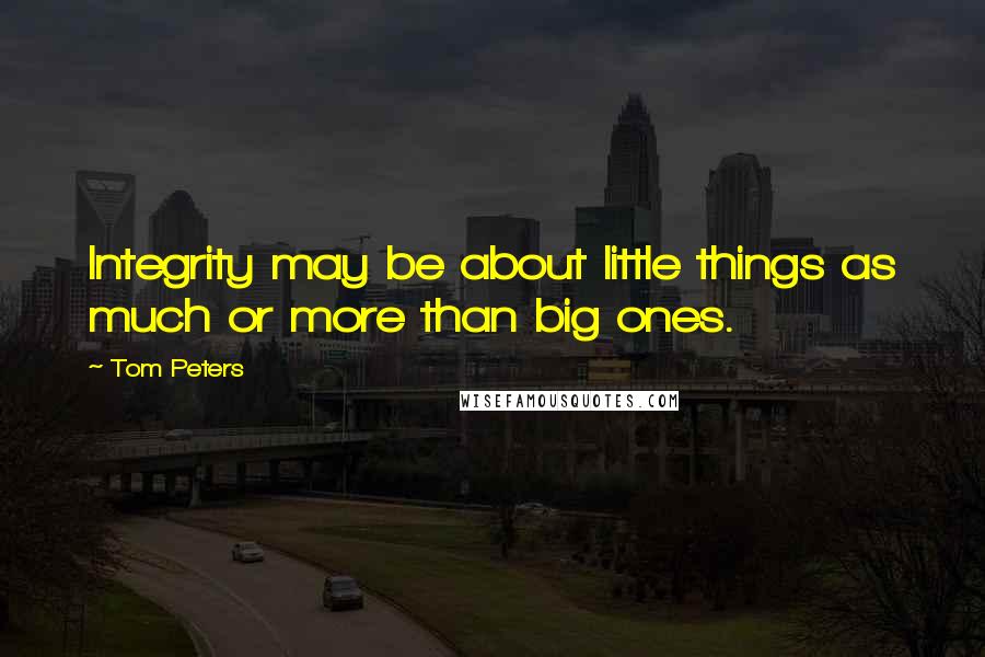 Tom Peters Quotes: Integrity may be about little things as much or more than big ones.