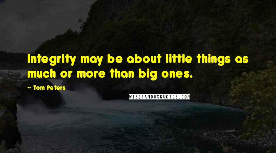 Tom Peters Quotes: Integrity may be about little things as much or more than big ones.