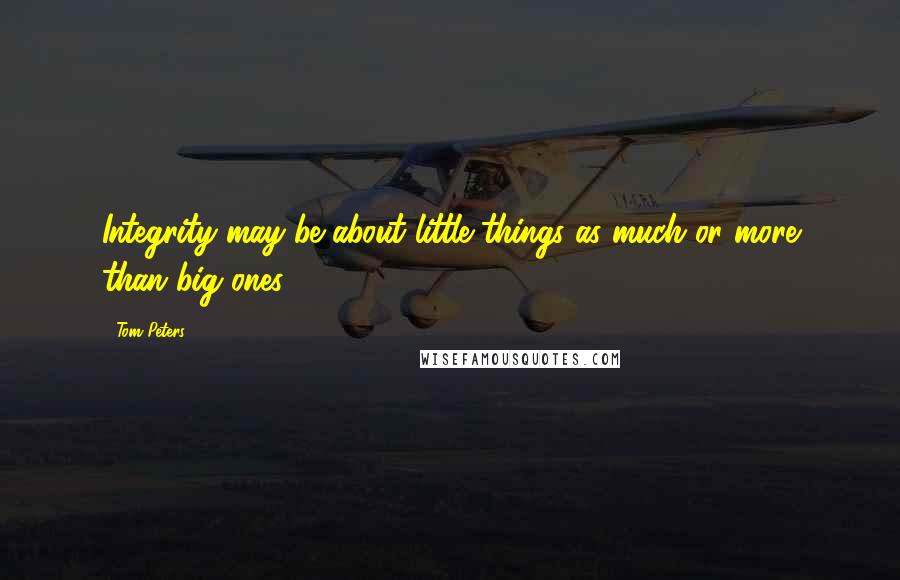 Tom Peters Quotes: Integrity may be about little things as much or more than big ones.