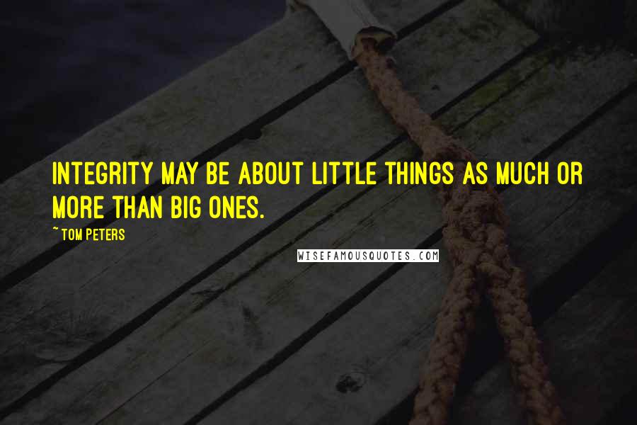 Tom Peters Quotes: Integrity may be about little things as much or more than big ones.
