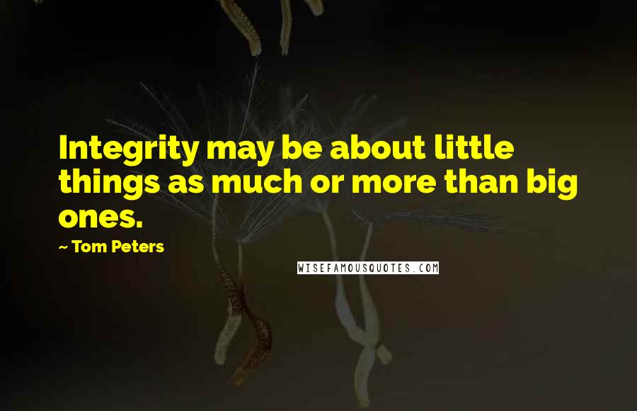 Tom Peters Quotes: Integrity may be about little things as much or more than big ones.