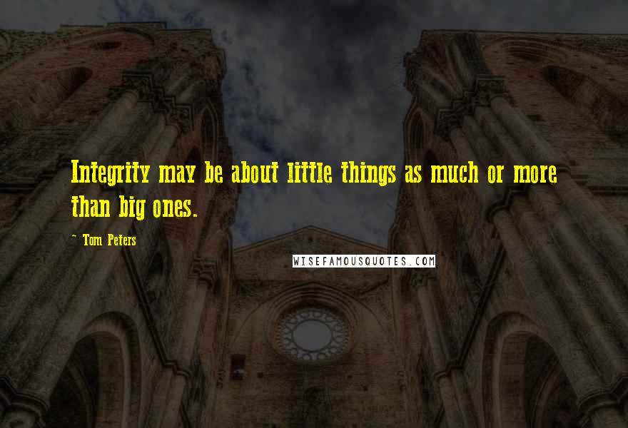 Tom Peters Quotes: Integrity may be about little things as much or more than big ones.