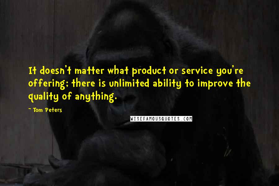 Tom Peters Quotes: It doesn't matter what product or service you're offering; there is unlimited ability to improve the quality of anything.