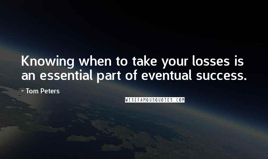 Tom Peters Quotes: Knowing when to take your losses is an essential part of eventual success.