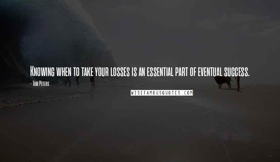 Tom Peters Quotes: Knowing when to take your losses is an essential part of eventual success.