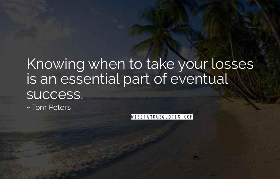 Tom Peters Quotes: Knowing when to take your losses is an essential part of eventual success.