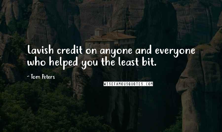 Tom Peters Quotes: Lavish credit on anyone and everyone who helped you the least bit.