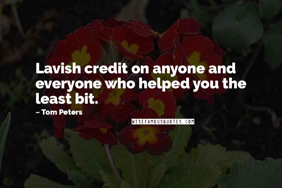 Tom Peters Quotes: Lavish credit on anyone and everyone who helped you the least bit.