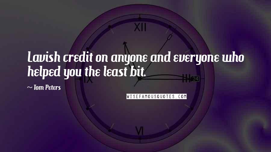 Tom Peters Quotes: Lavish credit on anyone and everyone who helped you the least bit.