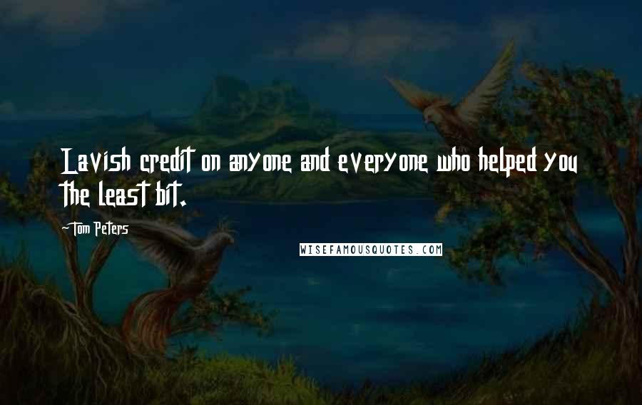 Tom Peters Quotes: Lavish credit on anyone and everyone who helped you the least bit.
