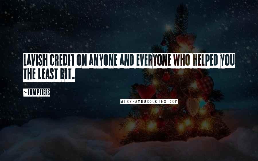 Tom Peters Quotes: Lavish credit on anyone and everyone who helped you the least bit.