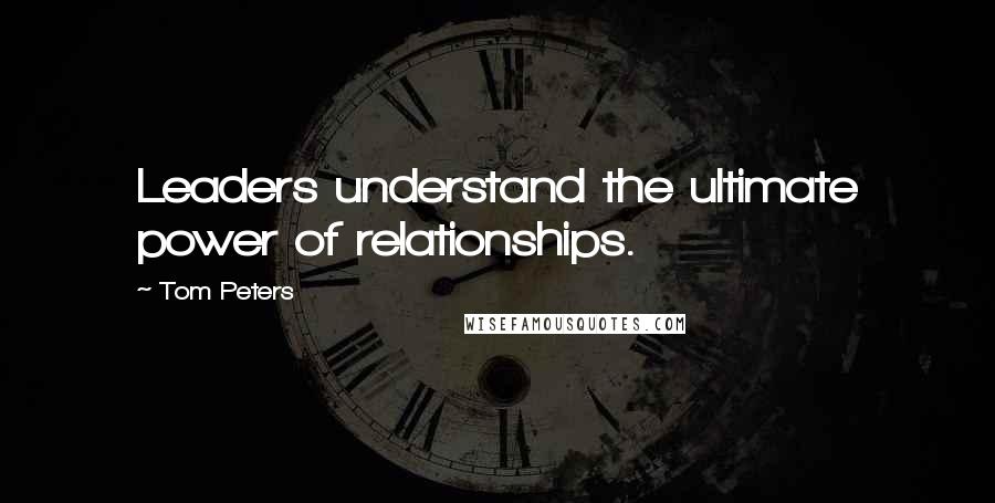 Tom Peters Quotes: Leaders understand the ultimate power of relationships.