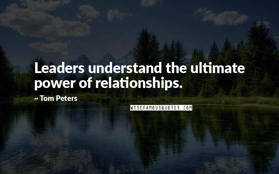 Tom Peters Quotes: Leaders understand the ultimate power of relationships.