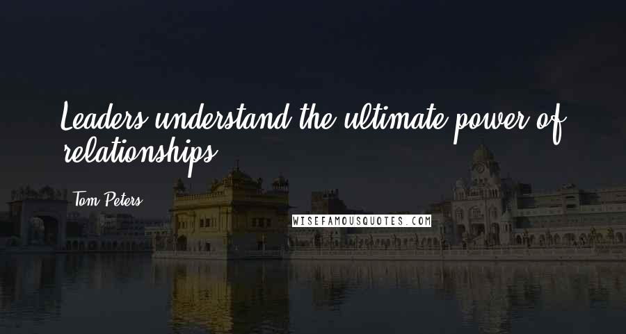 Tom Peters Quotes: Leaders understand the ultimate power of relationships.