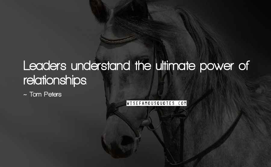 Tom Peters Quotes: Leaders understand the ultimate power of relationships.