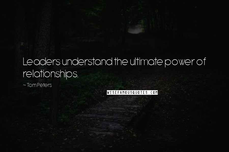 Tom Peters Quotes: Leaders understand the ultimate power of relationships.