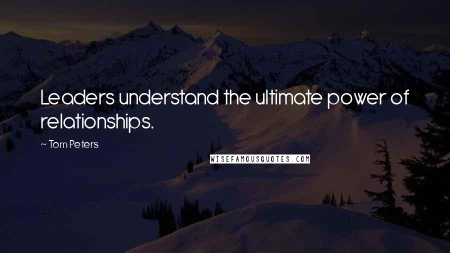 Tom Peters Quotes: Leaders understand the ultimate power of relationships.