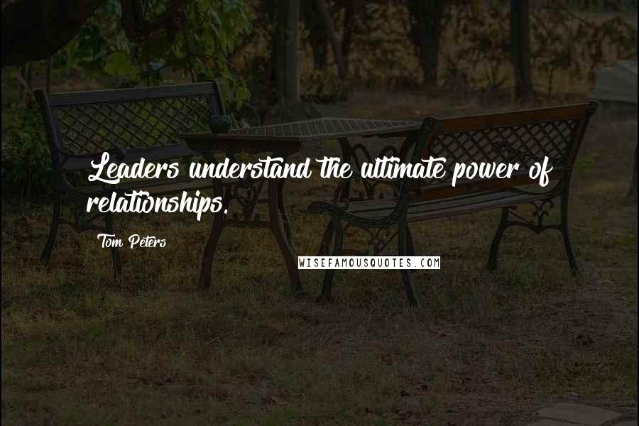 Tom Peters Quotes: Leaders understand the ultimate power of relationships.