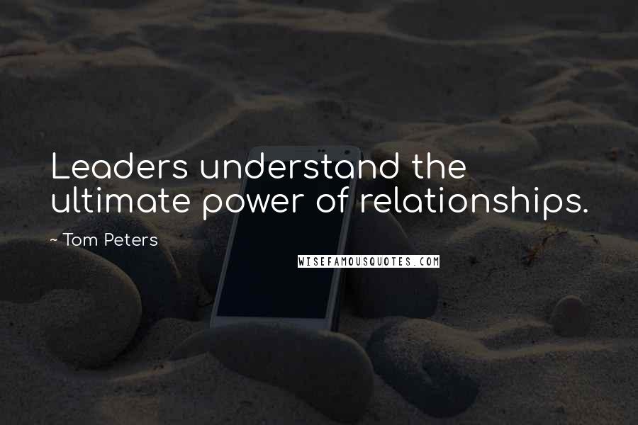 Tom Peters Quotes: Leaders understand the ultimate power of relationships.