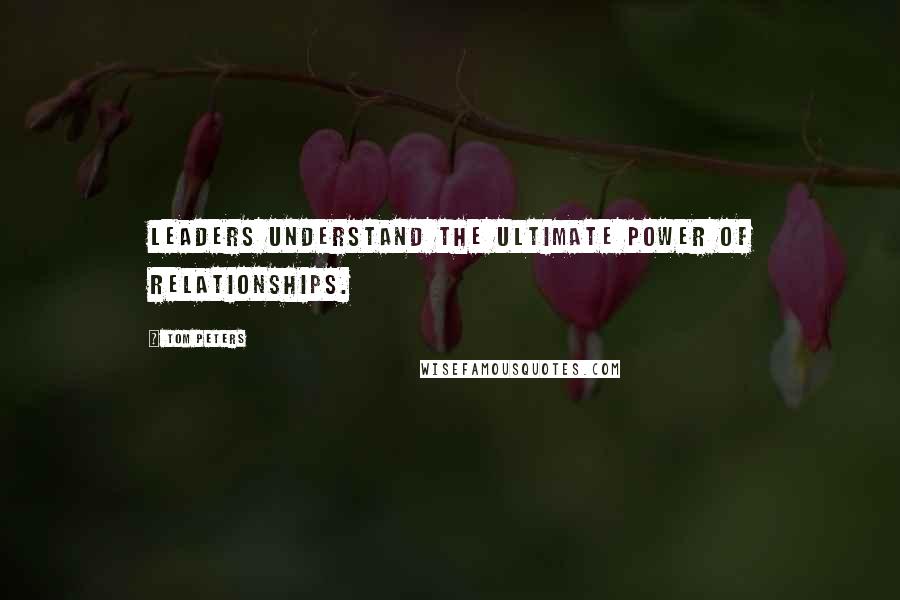 Tom Peters Quotes: Leaders understand the ultimate power of relationships.