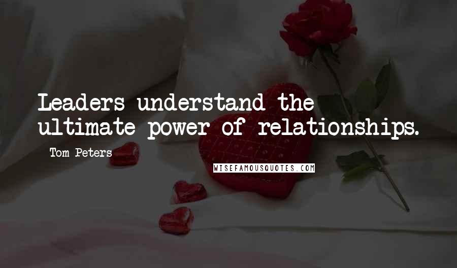 Tom Peters Quotes: Leaders understand the ultimate power of relationships.