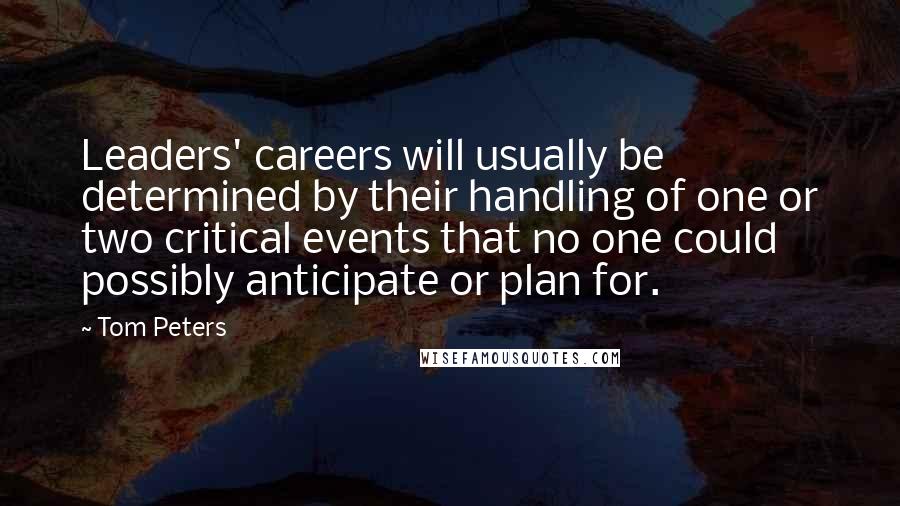 Tom Peters Quotes: Leaders' careers will usually be determined by their handling of one or two critical events that no one could possibly anticipate or plan for.