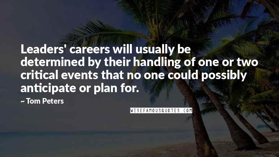 Tom Peters Quotes: Leaders' careers will usually be determined by their handling of one or two critical events that no one could possibly anticipate or plan for.