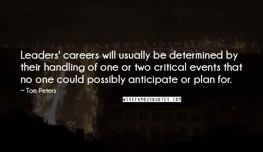 Tom Peters Quotes: Leaders' careers will usually be determined by their handling of one or two critical events that no one could possibly anticipate or plan for.
