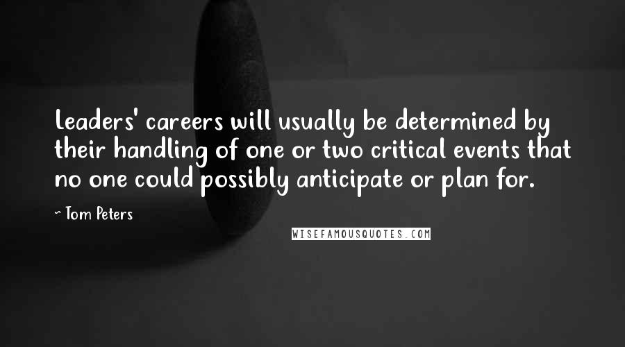 Tom Peters Quotes: Leaders' careers will usually be determined by their handling of one or two critical events that no one could possibly anticipate or plan for.