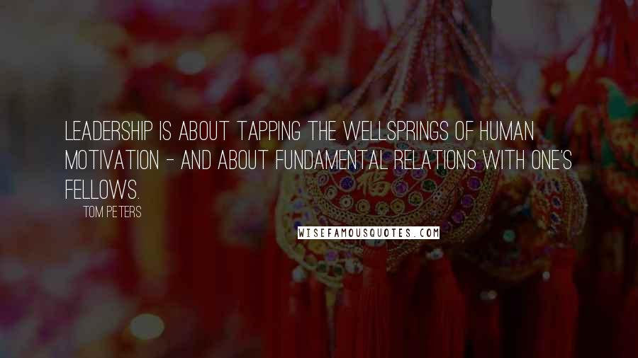 Tom Peters Quotes: Leadership is about tapping the wellsprings of human motivation - and about fundamental relations with one's fellows.