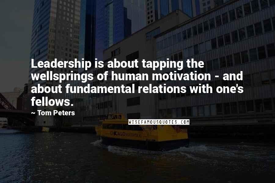 Tom Peters Quotes: Leadership is about tapping the wellsprings of human motivation - and about fundamental relations with one's fellows.