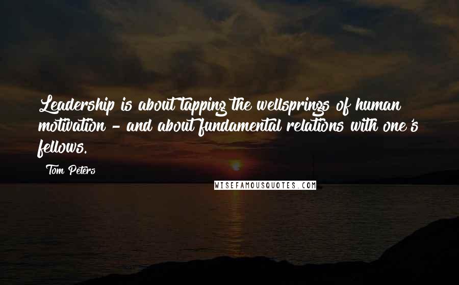 Tom Peters Quotes: Leadership is about tapping the wellsprings of human motivation - and about fundamental relations with one's fellows.