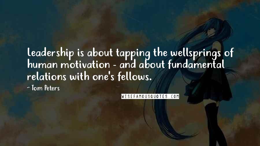 Tom Peters Quotes: Leadership is about tapping the wellsprings of human motivation - and about fundamental relations with one's fellows.