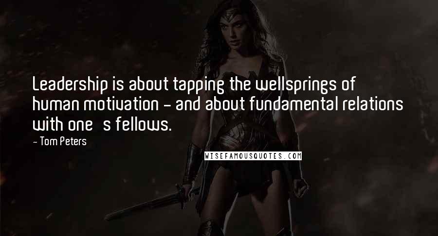 Tom Peters Quotes: Leadership is about tapping the wellsprings of human motivation - and about fundamental relations with one's fellows.