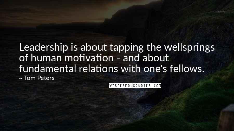 Tom Peters Quotes: Leadership is about tapping the wellsprings of human motivation - and about fundamental relations with one's fellows.