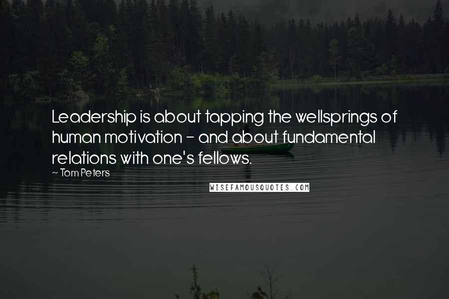Tom Peters Quotes: Leadership is about tapping the wellsprings of human motivation - and about fundamental relations with one's fellows.
